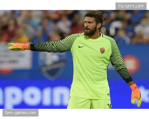 阿利松:7000万创门将纪录与罗马崛起的关键转折 阿利松:7000万创门将纪录与罗马崛起的关键转折